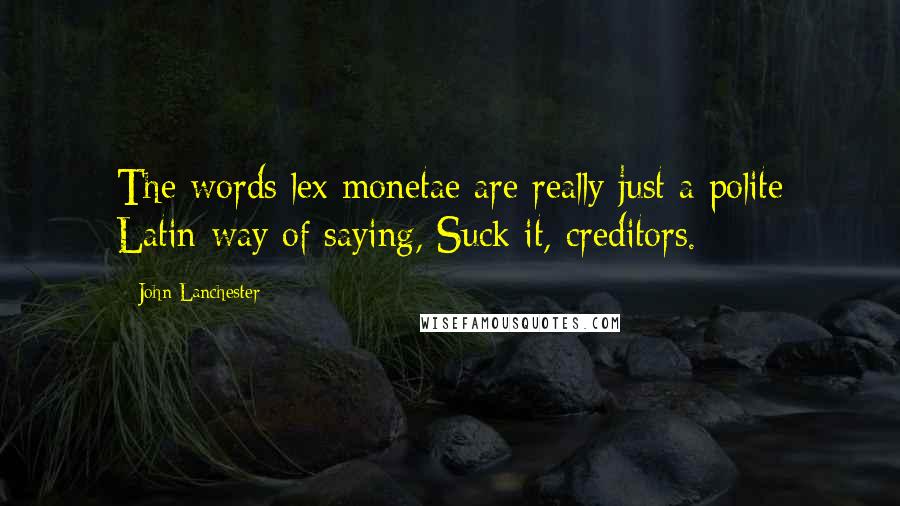 John Lanchester Quotes: The words lex monetae are really just a polite Latin way of saying, Suck it, creditors.