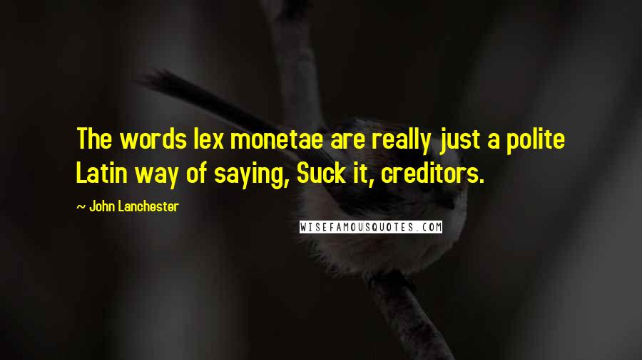 John Lanchester Quotes: The words lex monetae are really just a polite Latin way of saying, Suck it, creditors.