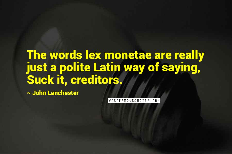 John Lanchester Quotes: The words lex monetae are really just a polite Latin way of saying, Suck it, creditors.
