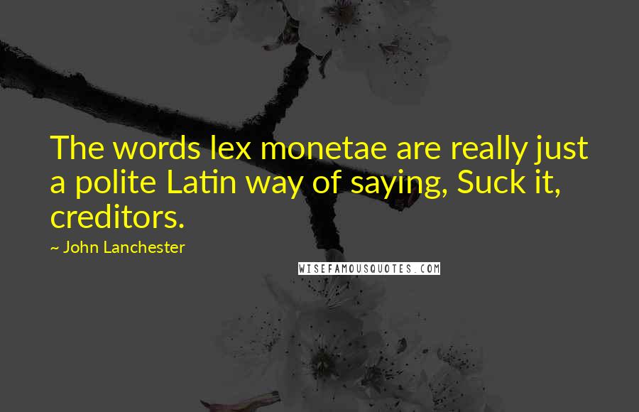 John Lanchester Quotes: The words lex monetae are really just a polite Latin way of saying, Suck it, creditors.