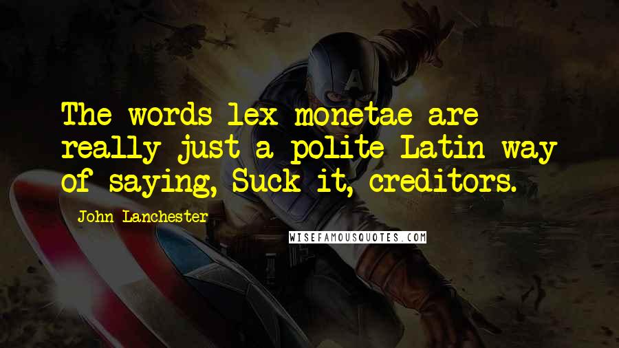 John Lanchester Quotes: The words lex monetae are really just a polite Latin way of saying, Suck it, creditors.
