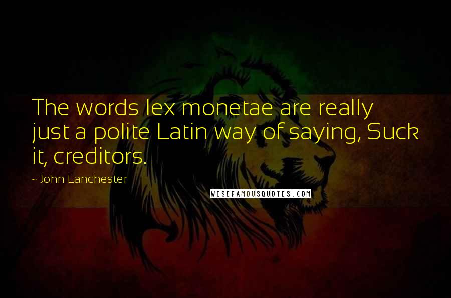 John Lanchester Quotes: The words lex monetae are really just a polite Latin way of saying, Suck it, creditors.