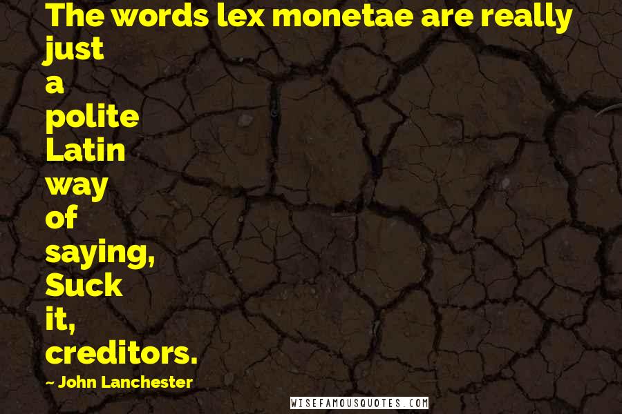 John Lanchester Quotes: The words lex monetae are really just a polite Latin way of saying, Suck it, creditors.