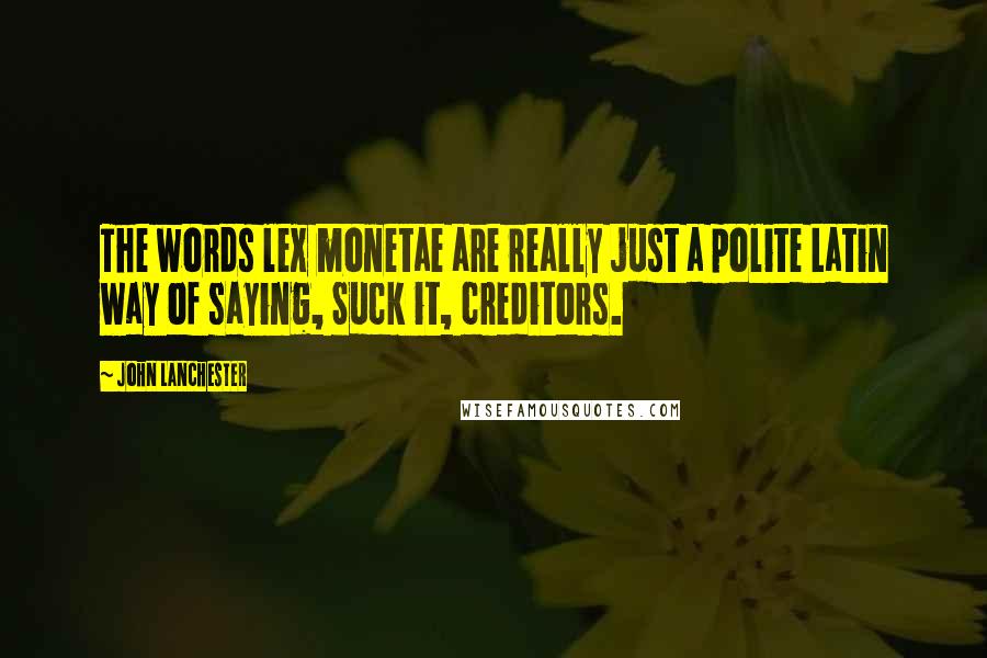 John Lanchester Quotes: The words lex monetae are really just a polite Latin way of saying, Suck it, creditors.