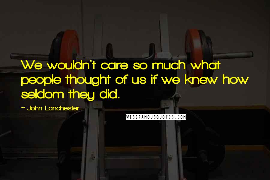 John Lanchester Quotes: We wouldn't care so much what people thought of us if we knew how seldom they did.