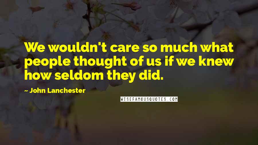 John Lanchester Quotes: We wouldn't care so much what people thought of us if we knew how seldom they did.