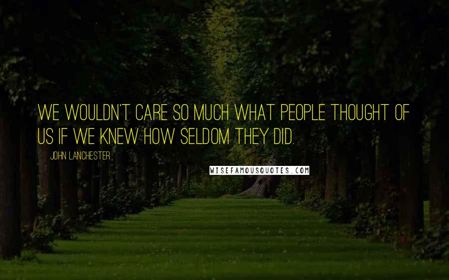 John Lanchester Quotes: We wouldn't care so much what people thought of us if we knew how seldom they did.