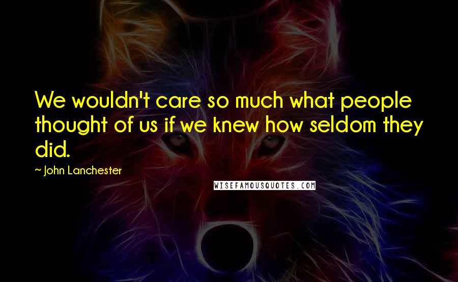 John Lanchester Quotes: We wouldn't care so much what people thought of us if we knew how seldom they did.