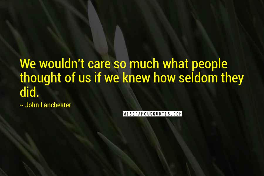 John Lanchester Quotes: We wouldn't care so much what people thought of us if we knew how seldom they did.