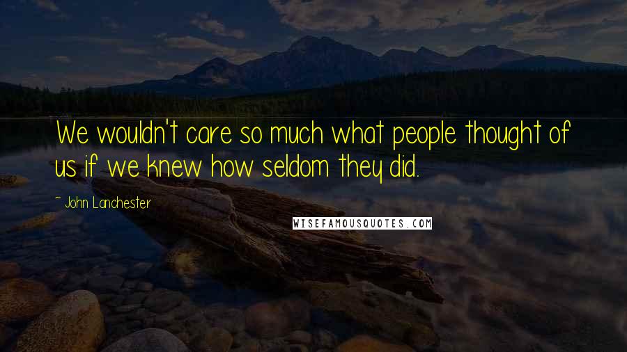 John Lanchester Quotes: We wouldn't care so much what people thought of us if we knew how seldom they did.