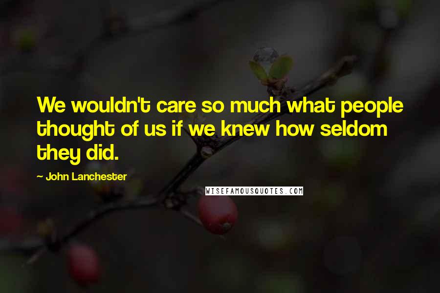 John Lanchester Quotes: We wouldn't care so much what people thought of us if we knew how seldom they did.