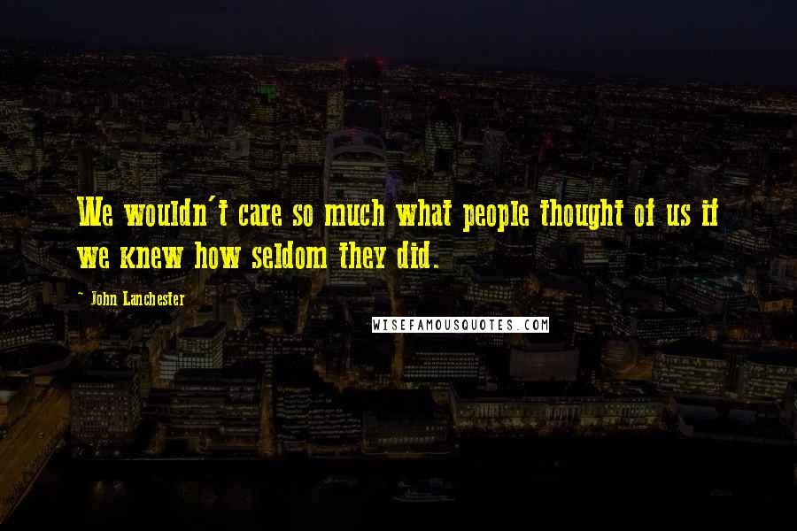 John Lanchester Quotes: We wouldn't care so much what people thought of us if we knew how seldom they did.