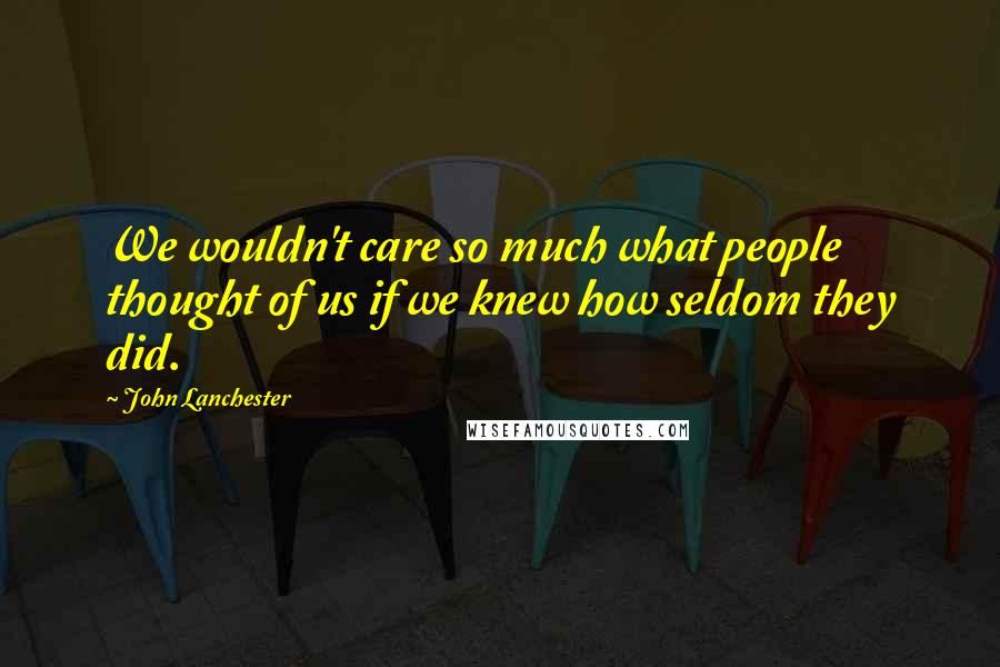 John Lanchester Quotes: We wouldn't care so much what people thought of us if we knew how seldom they did.