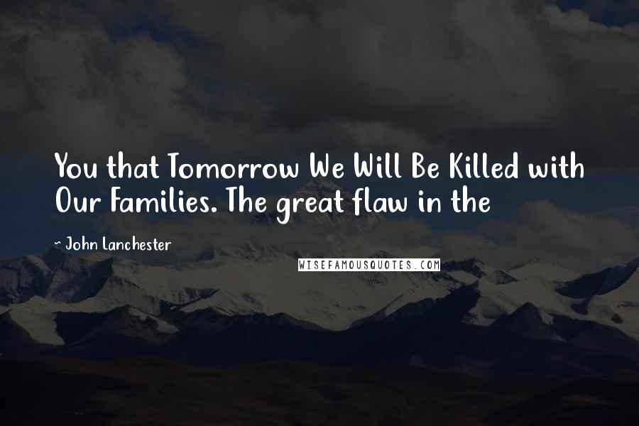 John Lanchester Quotes: You that Tomorrow We Will Be Killed with Our Families. The great flaw in the