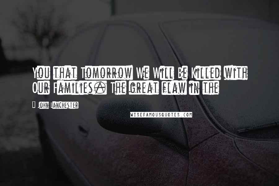 John Lanchester Quotes: You that Tomorrow We Will Be Killed with Our Families. The great flaw in the