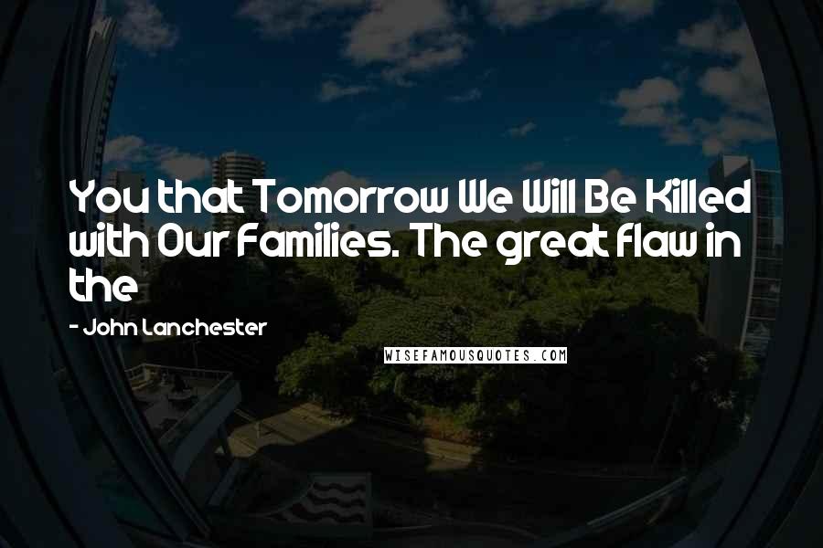 John Lanchester Quotes: You that Tomorrow We Will Be Killed with Our Families. The great flaw in the