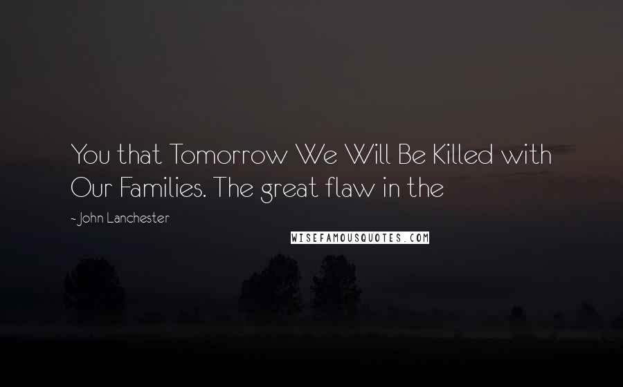 John Lanchester Quotes: You that Tomorrow We Will Be Killed with Our Families. The great flaw in the