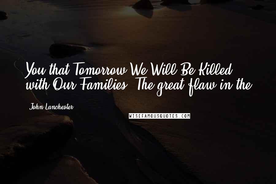 John Lanchester Quotes: You that Tomorrow We Will Be Killed with Our Families. The great flaw in the