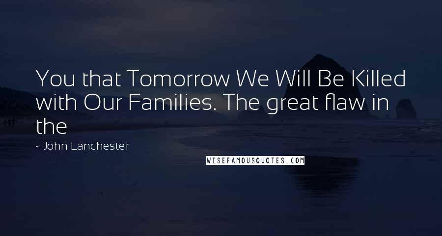 John Lanchester Quotes: You that Tomorrow We Will Be Killed with Our Families. The great flaw in the