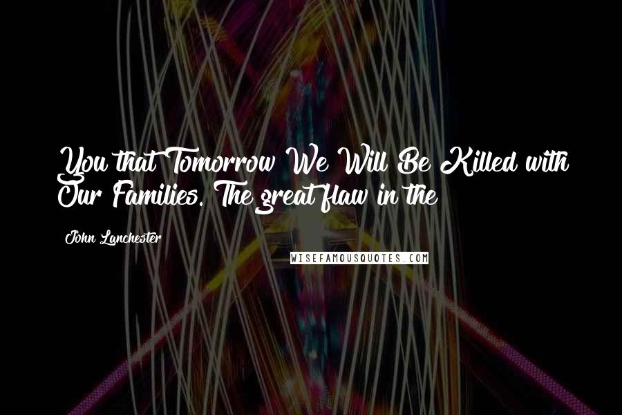 John Lanchester Quotes: You that Tomorrow We Will Be Killed with Our Families. The great flaw in the