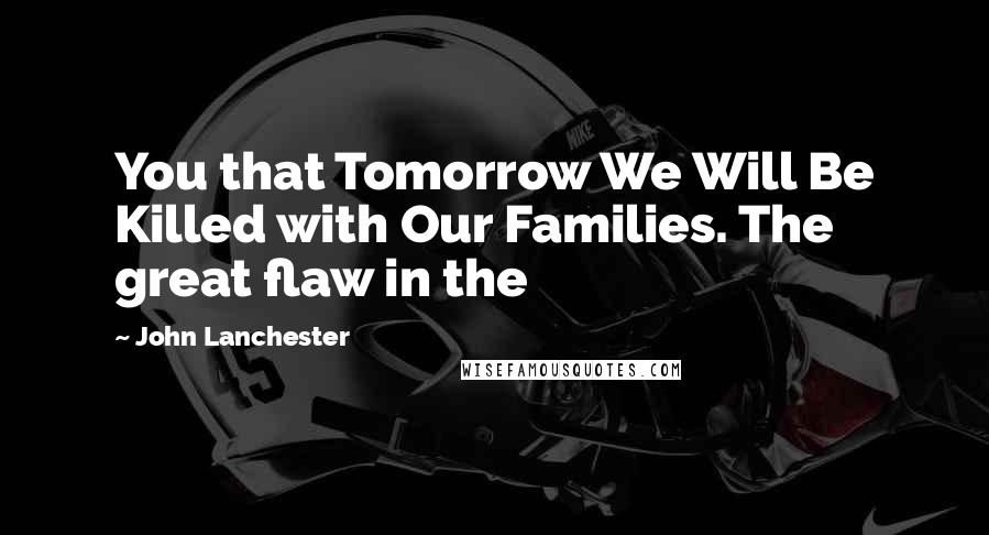 John Lanchester Quotes: You that Tomorrow We Will Be Killed with Our Families. The great flaw in the