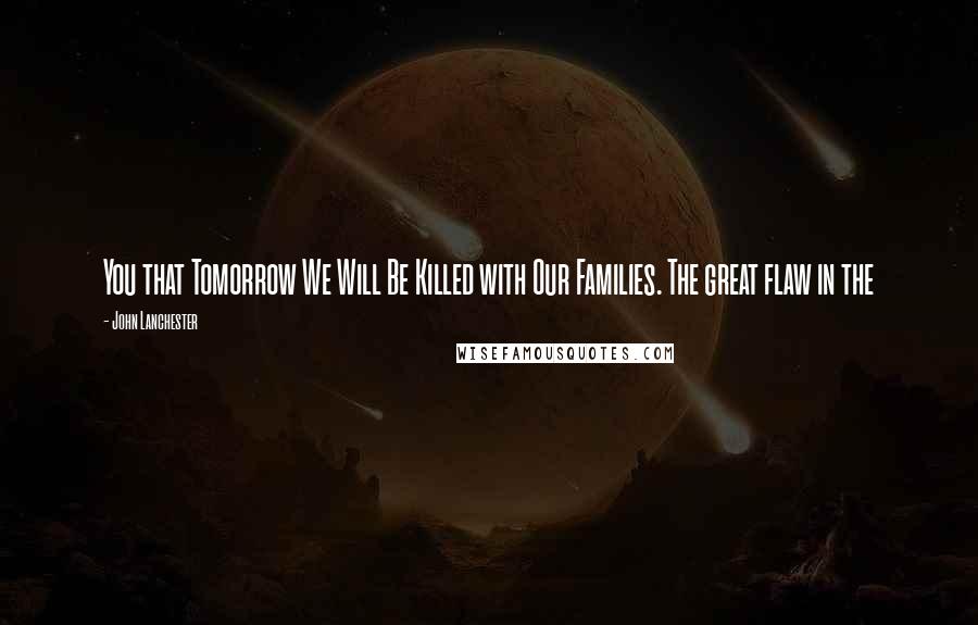 John Lanchester Quotes: You that Tomorrow We Will Be Killed with Our Families. The great flaw in the