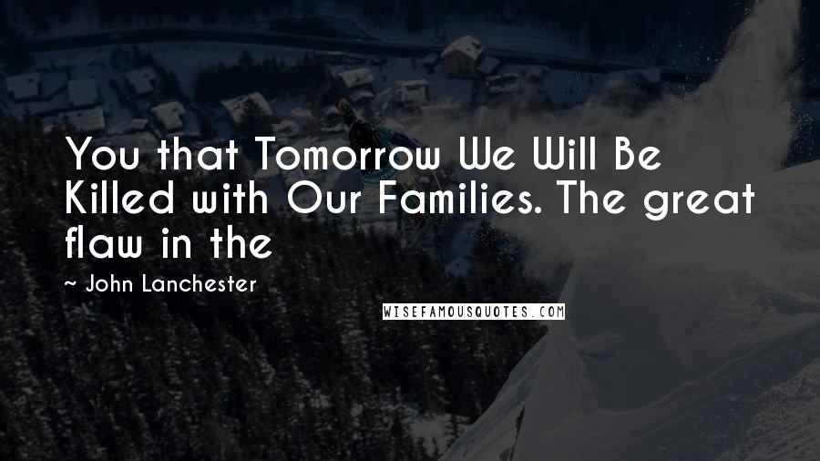 John Lanchester Quotes: You that Tomorrow We Will Be Killed with Our Families. The great flaw in the