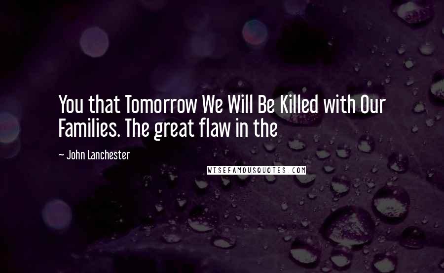 John Lanchester Quotes: You that Tomorrow We Will Be Killed with Our Families. The great flaw in the