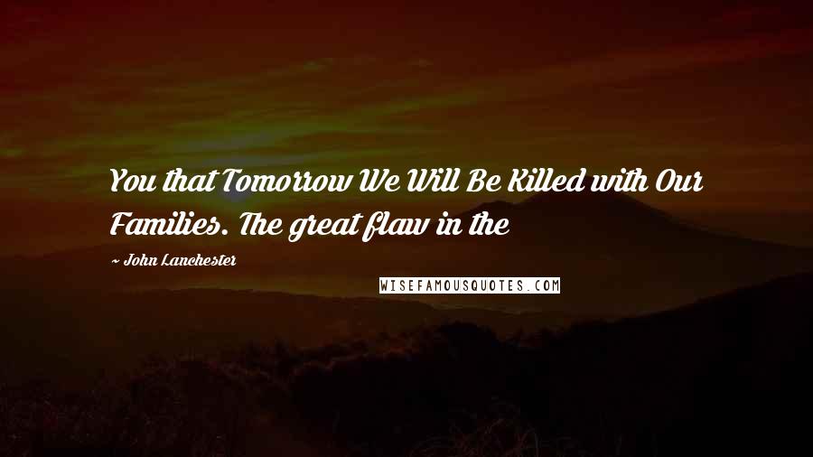 John Lanchester Quotes: You that Tomorrow We Will Be Killed with Our Families. The great flaw in the