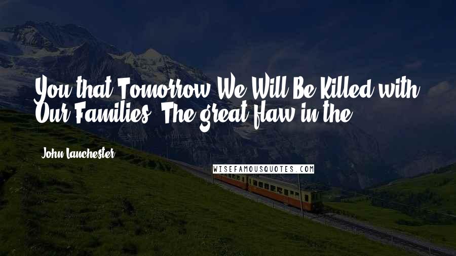 John Lanchester Quotes: You that Tomorrow We Will Be Killed with Our Families. The great flaw in the