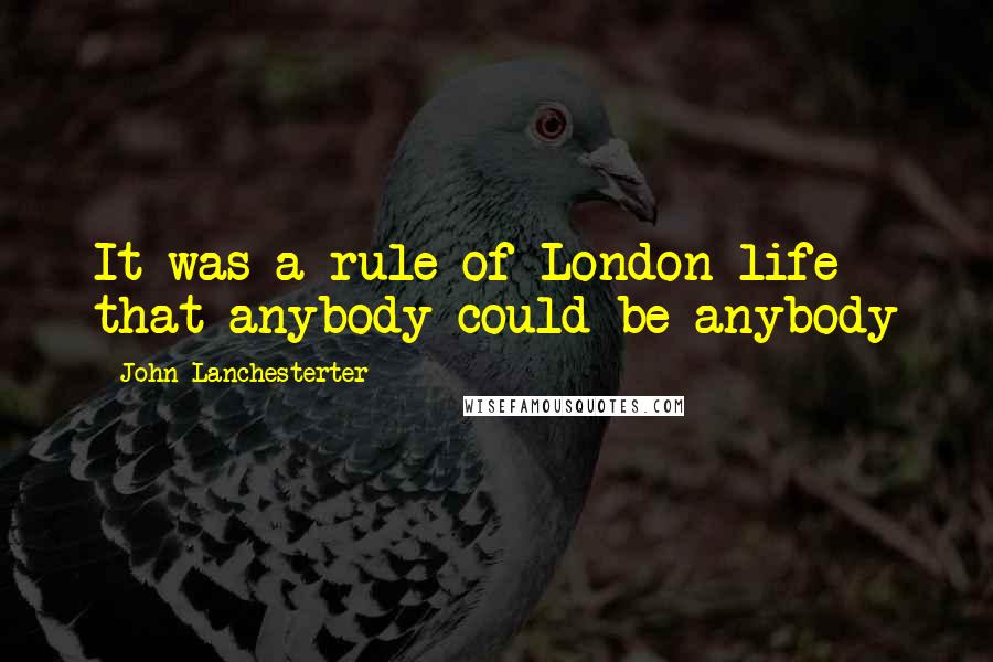 John Lanchesterter Quotes: It was a rule of London life that anybody could be anybody