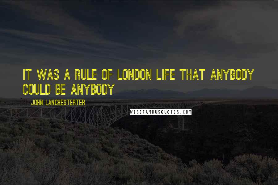 John Lanchesterter Quotes: It was a rule of London life that anybody could be anybody