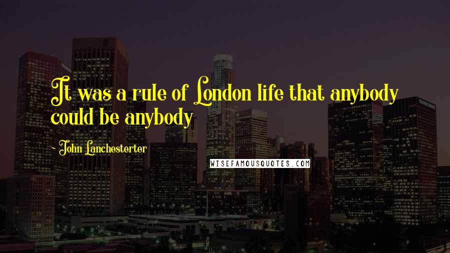 John Lanchesterter Quotes: It was a rule of London life that anybody could be anybody