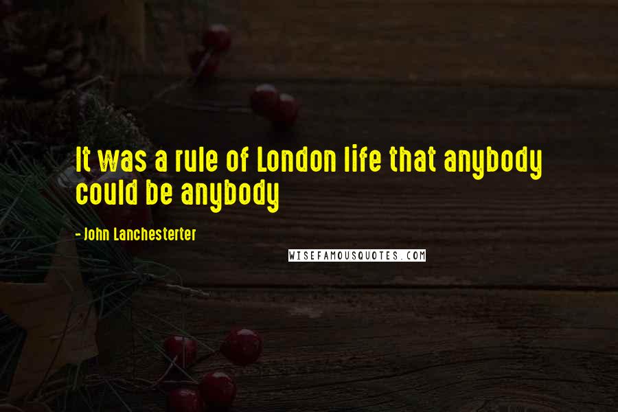 John Lanchesterter Quotes: It was a rule of London life that anybody could be anybody