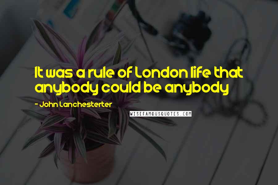 John Lanchesterter Quotes: It was a rule of London life that anybody could be anybody