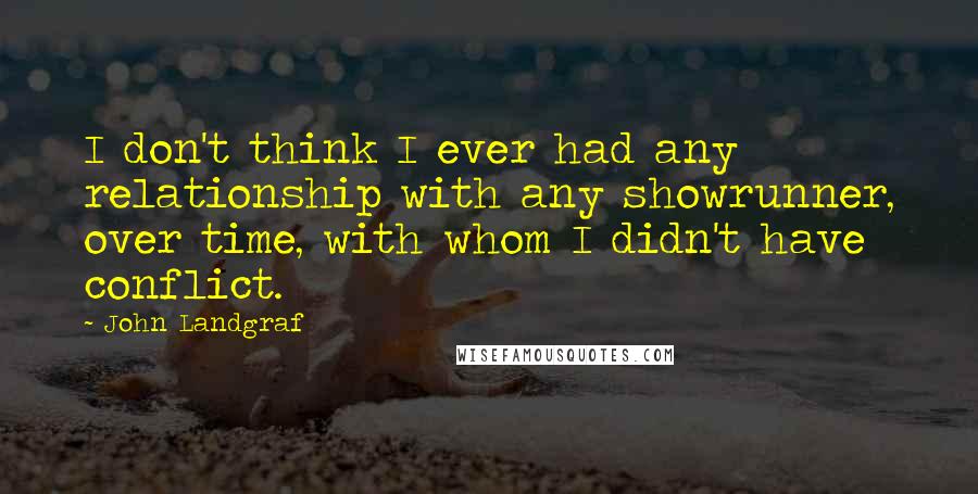 John Landgraf Quotes: I don't think I ever had any relationship with any showrunner, over time, with whom I didn't have conflict.