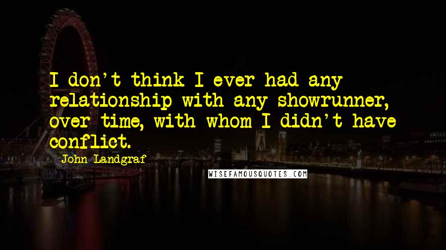 John Landgraf Quotes: I don't think I ever had any relationship with any showrunner, over time, with whom I didn't have conflict.