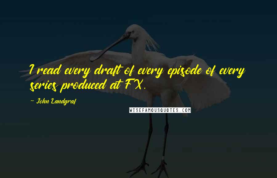 John Landgraf Quotes: I read every draft of every episode of every series produced at FX.