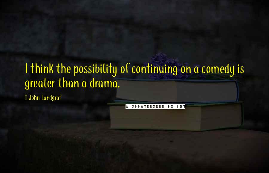 John Landgraf Quotes: I think the possibility of continuing on a comedy is greater than a drama.