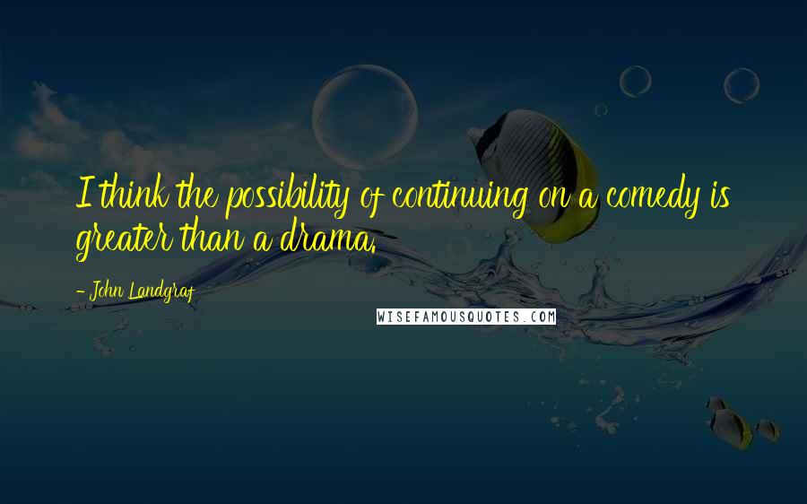 John Landgraf Quotes: I think the possibility of continuing on a comedy is greater than a drama.