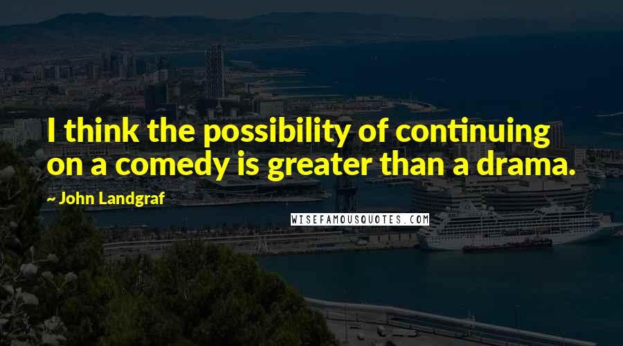 John Landgraf Quotes: I think the possibility of continuing on a comedy is greater than a drama.