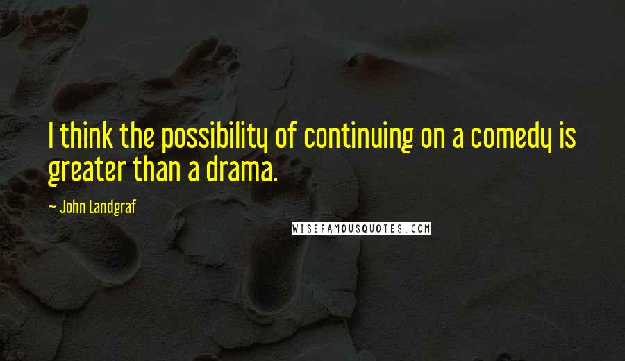 John Landgraf Quotes: I think the possibility of continuing on a comedy is greater than a drama.