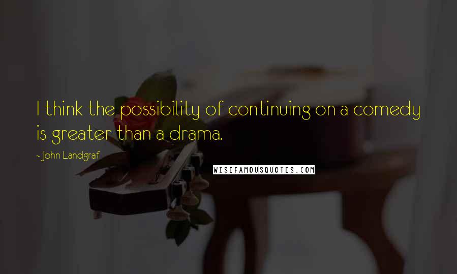 John Landgraf Quotes: I think the possibility of continuing on a comedy is greater than a drama.