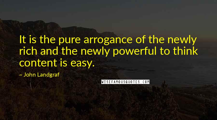 John Landgraf Quotes: It is the pure arrogance of the newly rich and the newly powerful to think content is easy.