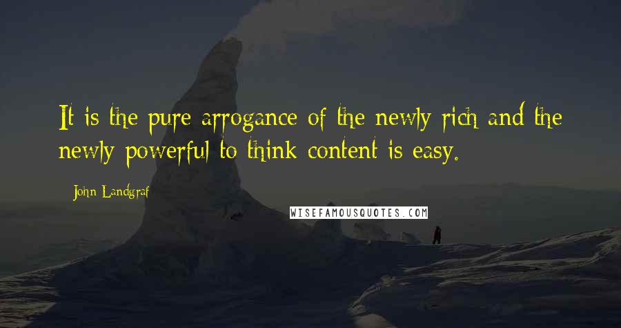 John Landgraf Quotes: It is the pure arrogance of the newly rich and the newly powerful to think content is easy.