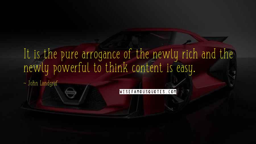 John Landgraf Quotes: It is the pure arrogance of the newly rich and the newly powerful to think content is easy.