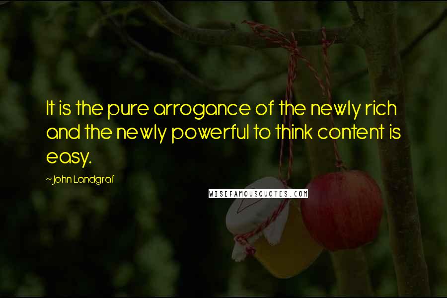 John Landgraf Quotes: It is the pure arrogance of the newly rich and the newly powerful to think content is easy.