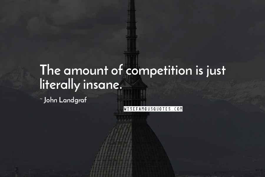 John Landgraf Quotes: The amount of competition is just literally insane.