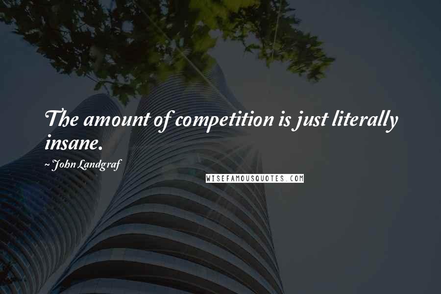 John Landgraf Quotes: The amount of competition is just literally insane.