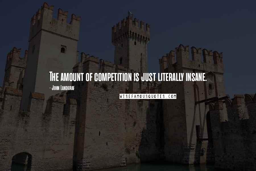 John Landgraf Quotes: The amount of competition is just literally insane.